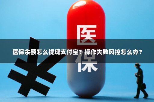 医保余额怎么提现支付宝？操作失败风控怎么办？